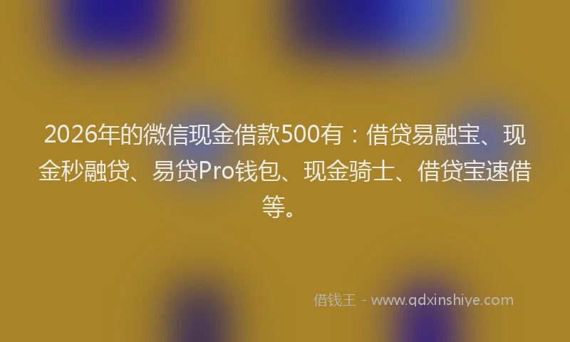 2026年的微信现金借款500有：借贷易融宝、现金秒融贷、易贷Pro钱包、现金骑士、借贷宝速借等。