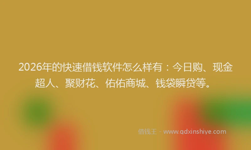 2026年的快速借钱软件怎么样有：今日购、现金超人、聚财花、佑佑商城、钱袋瞬贷等。