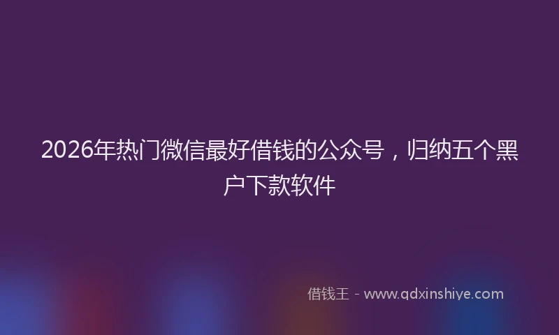 2026年热门微信最好借钱的公众号，归纳五个黑户下款软件