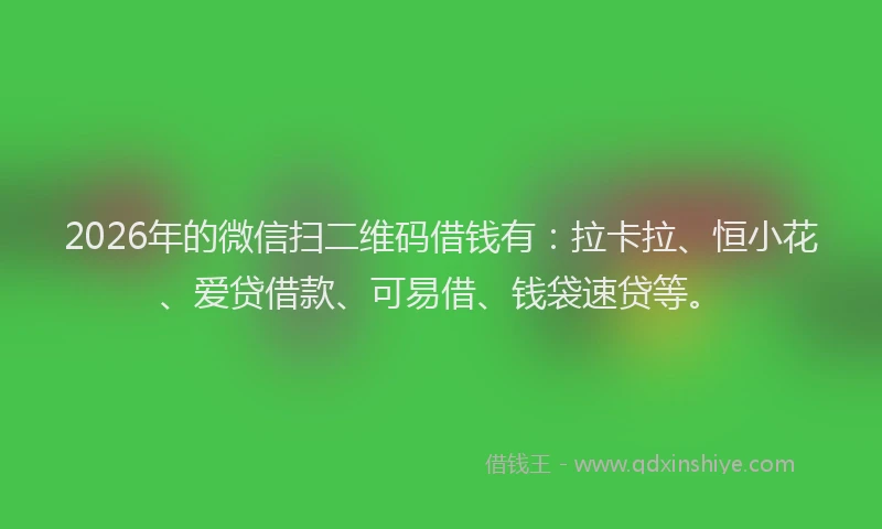 2026年的微信扫二维码借钱有：拉卡拉、恒小花、爱贷借款、可易借、钱袋速贷等。