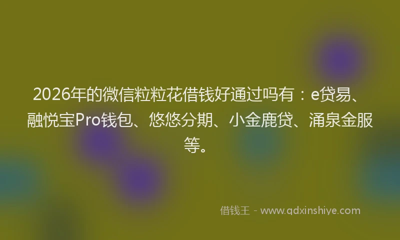 2026年的微信粒粒花借钱好通过吗有：e贷易、融悦宝Pro钱包、悠悠分期、小金鹿贷、涌泉金服等。