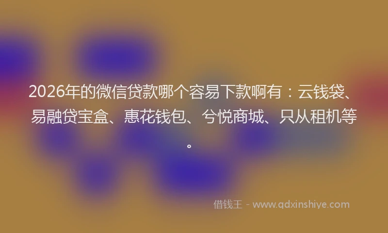 2026年的微信贷款哪个容易下款啊有：云钱袋、易融贷宝盒、惠花钱包、兮悦商城、只从租机等。