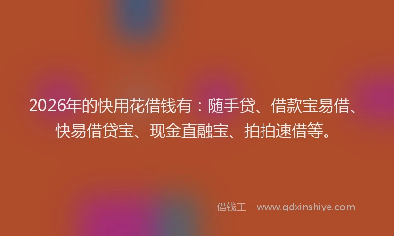 2026年的快用花借钱有：随手贷、借款宝易借、快易借贷宝、现金直融宝、拍拍速借等。
