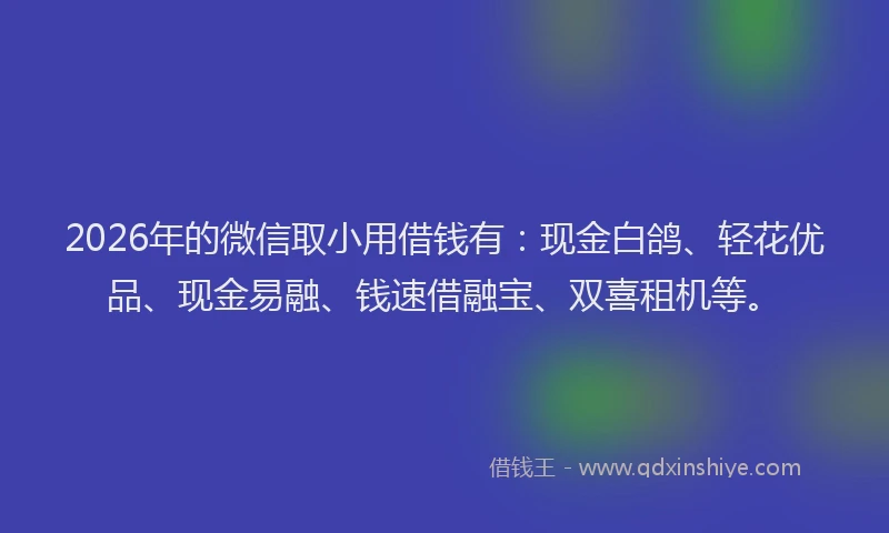 2026年的微信取小用借钱有:现金白鸽、轻花优品、现金易融、钱速借融宝、双喜租机等。