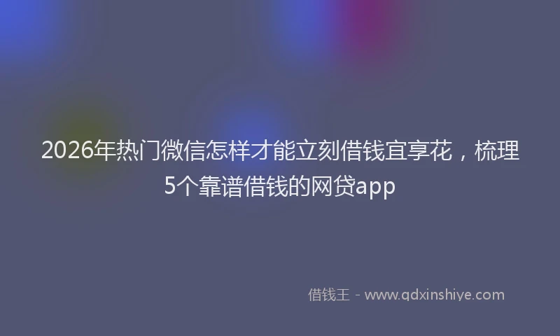 2026年热门微信怎样才能立刻借钱宜享花，梳理5个靠谱借钱的网贷app