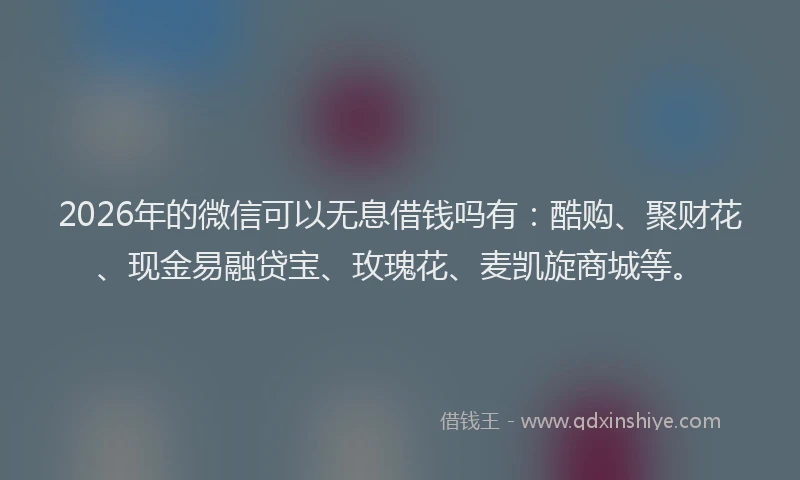 2026年的微信可以无息借钱吗有：酷购、聚财花、现金易融贷宝、玫瑰花、麦凯旋商城等。