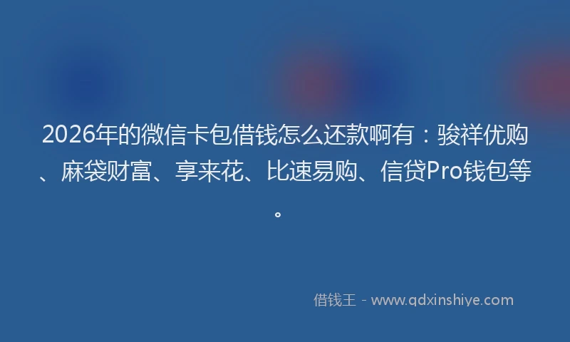 2026年的微信卡包借钱怎么还款啊有：骏祥优购、麻袋财富、享来花、比速易购、信贷Pro钱包等。