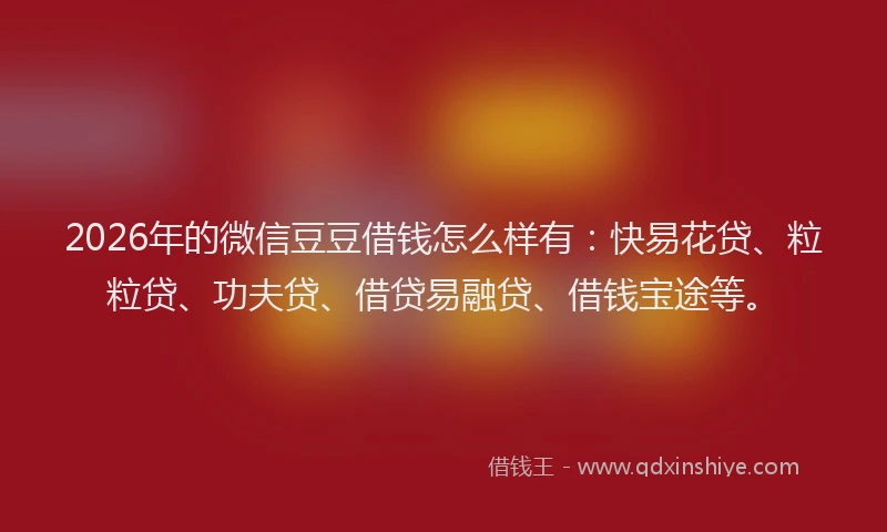 2026年的微信豆豆借钱怎么样有:快易花贷、粒粒贷、功夫贷、借贷易融贷、借钱宝途等。