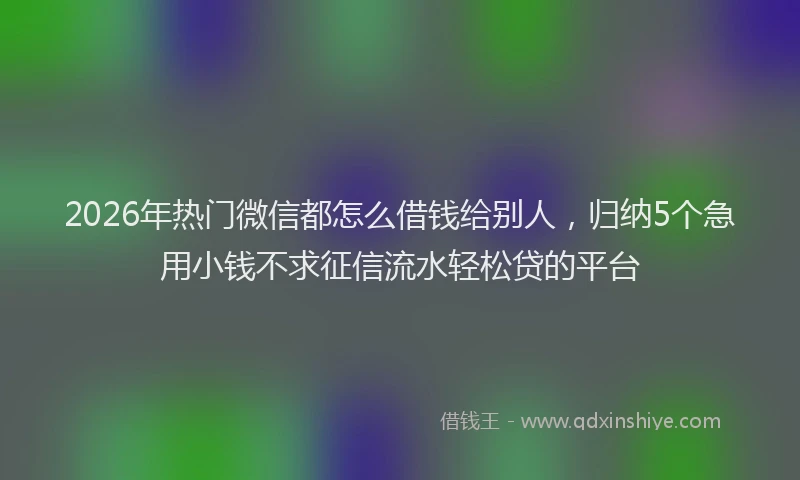 2026年热门微信都怎么借钱给别人，归纳5个急用小钱不求征信流水轻松贷的平台