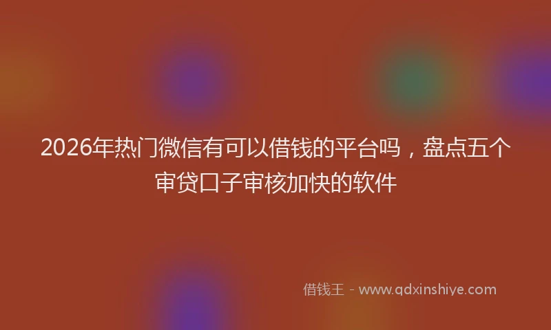 2026年热门微信有可以借钱的平台吗，盘点五个审贷口子审核加快的软件