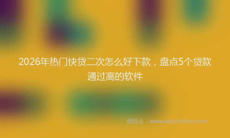 2026年热门快贷二次怎么好下款，盘点5个贷款通过高的软件