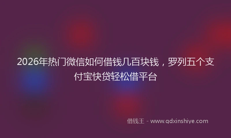 2026年热门微信如何借钱几百块钱，罗列五个支付宝快贷轻松借平台