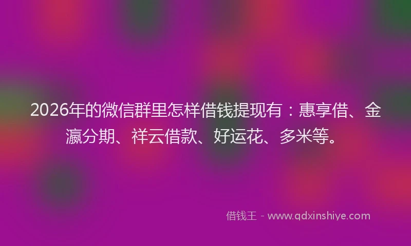 2026年的微信群里怎样借钱提现有：惠享借、金瀛分期、祥云借款、好运花、多米等。