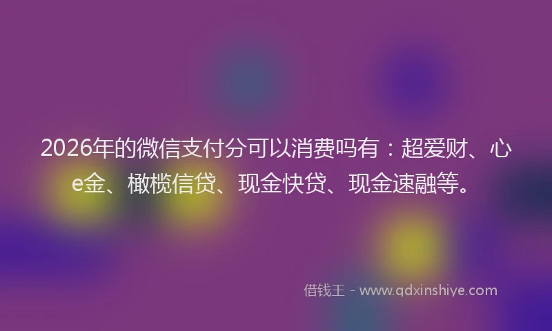 2026年的微信支付分可以消费吗有:超爱财、心e金、橄榄信贷、现金快贷、现金速融等。