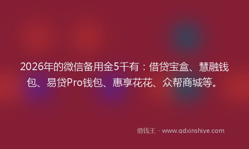 2026年的微信备用金5千有：借贷宝盒、慧融钱包、易贷Pro钱包、惠享花花、众帮商城等。