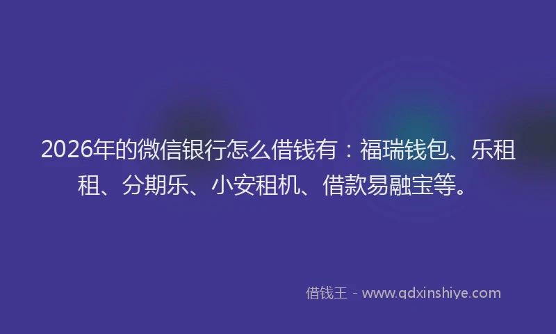 2026年的微信银行怎么借钱有：福瑞钱包、乐租租、分期乐、小安租机、借款易融宝等。