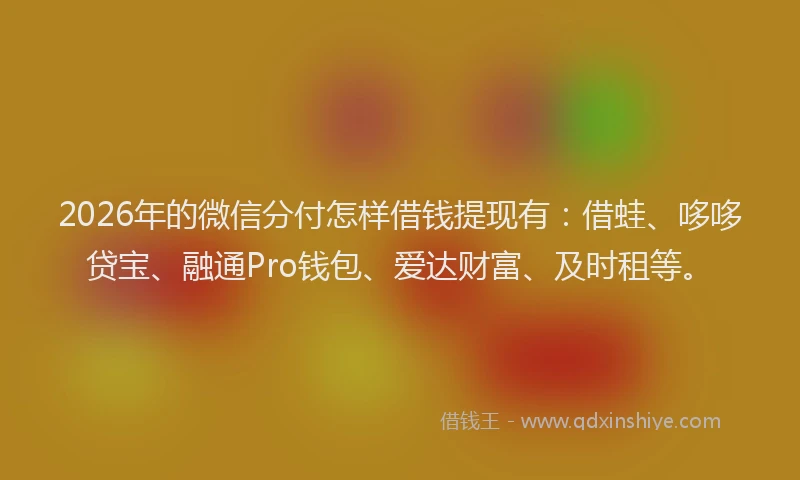 2026年的微信分付怎样借钱提现有：借蛙、哆哆贷宝、融通Pro钱包、爱达财富、及时租等。