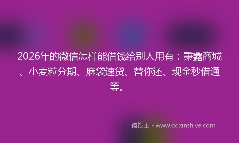 2026年的微信怎样能借钱给别人用有：秉鑫商城、小麦粒分期、麻袋速贷、替你还、现金秒借通等。