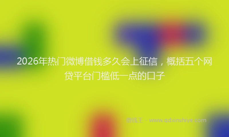 2026年热门微博借钱多久会上征信，概括五个网贷平台门槛低一点的口子