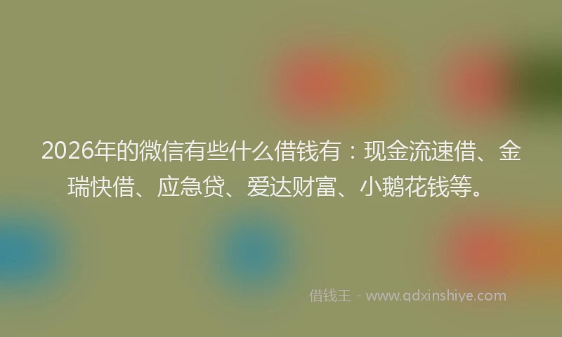 2026年的微信有些什么借钱有:现金流速借、金瑞快借、应急贷、爱达财富、小鹅花钱等。