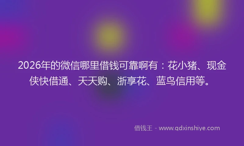 2026年的微信哪里借钱可靠啊有：花小猪、现金侠快借通、天天购、浙享花、蓝鸟信用等。
