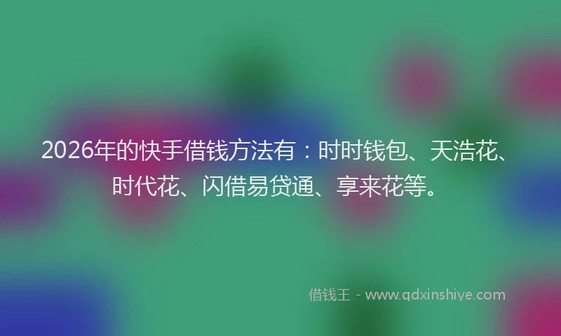 2026年的快手借钱方法有：时时钱包、天浩花、时代花、闪借易贷通、享来花等。