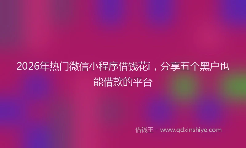 2026年热门微信小程序借钱花i,分享五个黑户也能借款的平台