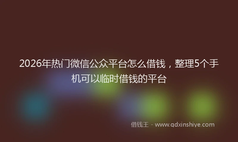2026年热门微信公众平台怎么借钱，整理5个手机可以临时借钱的平台