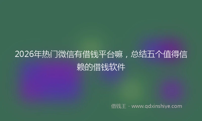 2026年热门微信有借钱平台嘛，总结五个值得信赖的借钱软件