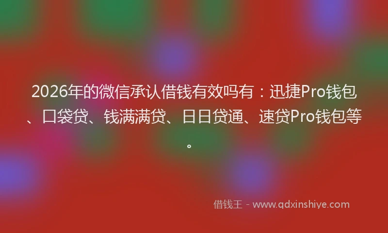 2026年的微信承认借钱有效吗有：迅捷Pro钱包、口袋贷、钱满满贷、日日贷通、速贷Pro钱包等。