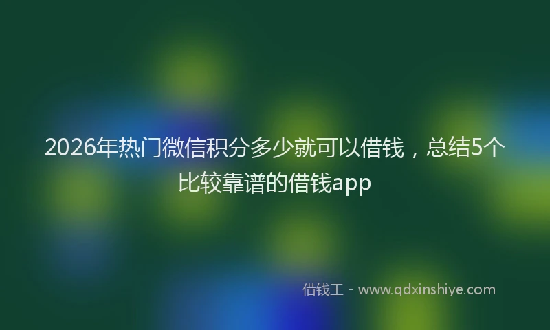 2026年热门微信积分多少就可以借钱，总结5个比较靠谱的借钱app