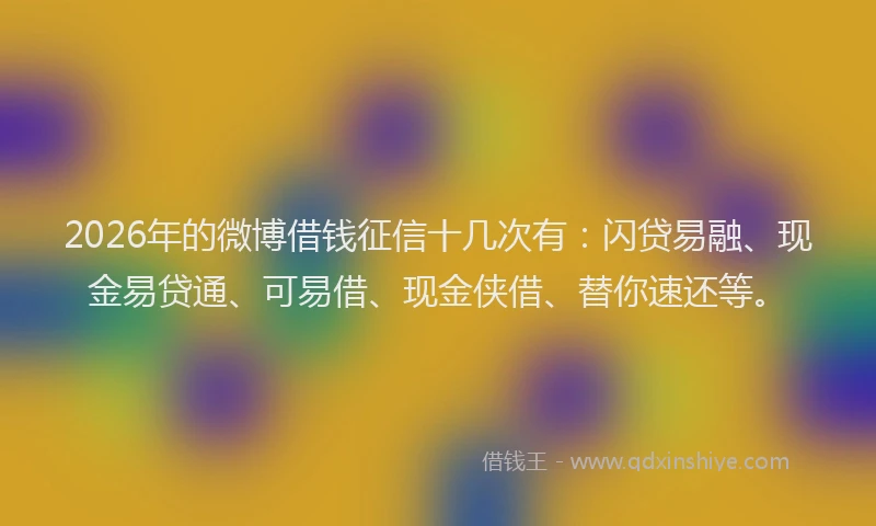2026年的微博借钱征信十几次有：闪贷易融、现金易贷通、可易借、现金侠借、替你速还等。