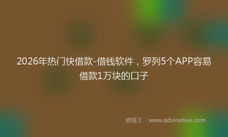 2026年热门快借款-借钱软件，罗列5个APP容易借款1万块的口子