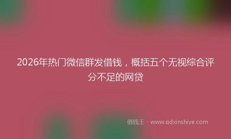 2026年热门微信群发借钱，概括五个无视综合评分不足的网贷