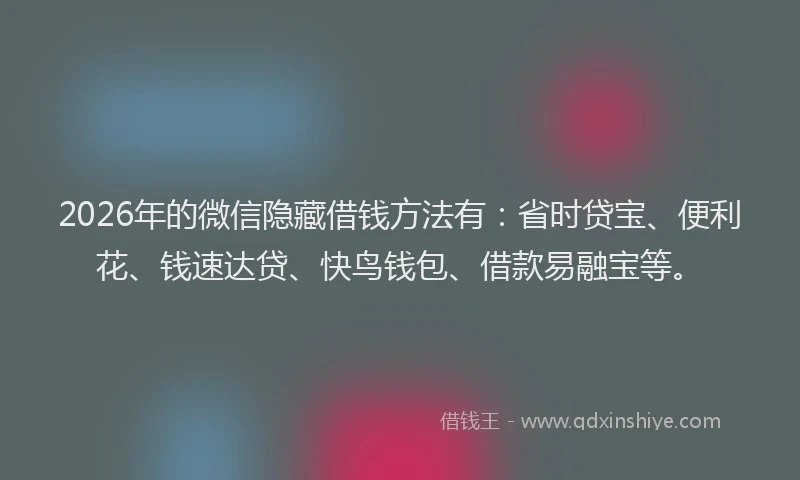 2026年的微信隐藏借钱方法有：省时贷宝、便利花、钱速达贷、快鸟钱包、借款易融宝等。