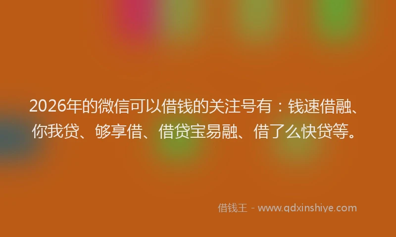 2026年的微信可以借钱的关注号有：钱速借融、你我贷、够享借、借贷宝易融、借了么快贷等。