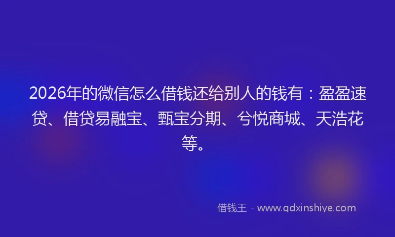 2026年的微信怎么借钱还给别人的钱有：盈盈速贷、借贷易融宝、甄宝分期、兮悦商城、天浩花等。