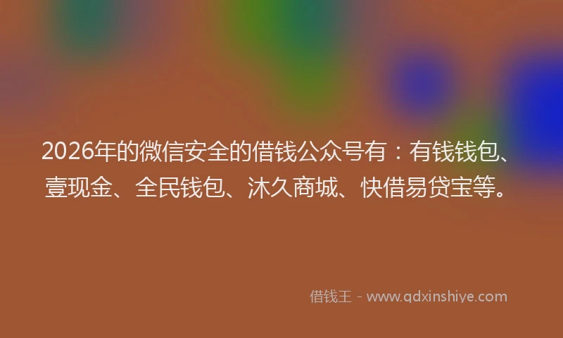 2026年的微信安全的借钱公众号有:有钱钱包、壹现金、全民钱包、沐久商城、快借易贷宝等。