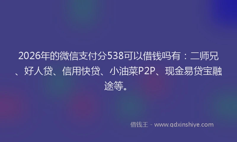 2026年的微信支付分538可以借钱吗有:二师兄、好人贷、信用快贷、小油菜P2P、现金易贷宝融途等。