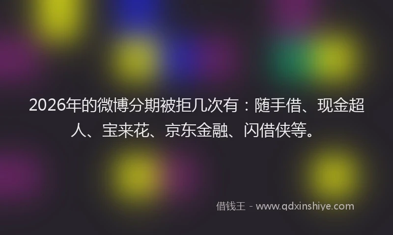 2026年的微博分期被拒几次有：随手借、现金超人、宝来花、京东金融、闪借侠等。