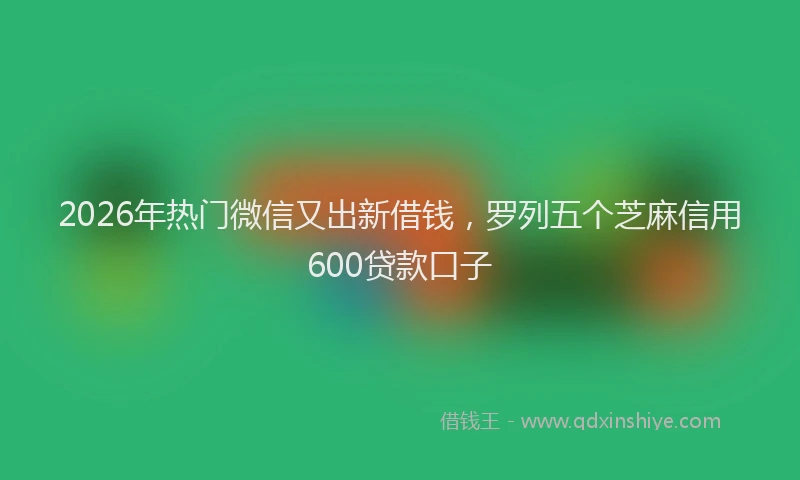 2026年热门微信又出新借钱，罗列五个芝麻信用600贷款口子