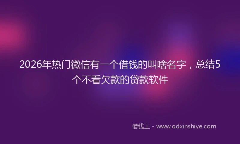 2026年热门微信有一个借钱的叫啥名字，总结5个不看欠款的贷款软件