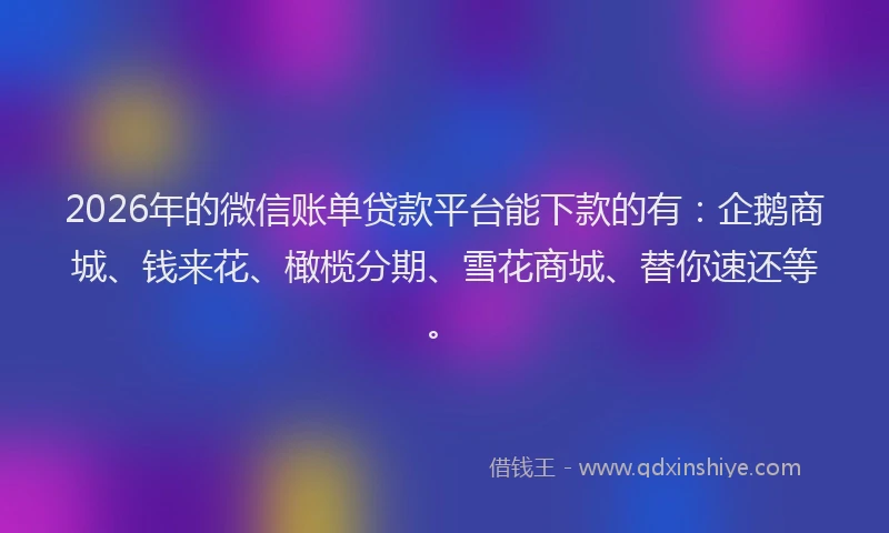 2026年的微信账单贷款平台能下款的有:企鹅商城、钱来花、橄榄分期、雪花商城、替你速还等。