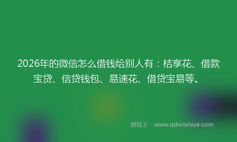 2026年的微信怎么借钱给别人有：桔享花、借款宝贷、信贷钱包、易速花、借贷宝易等。