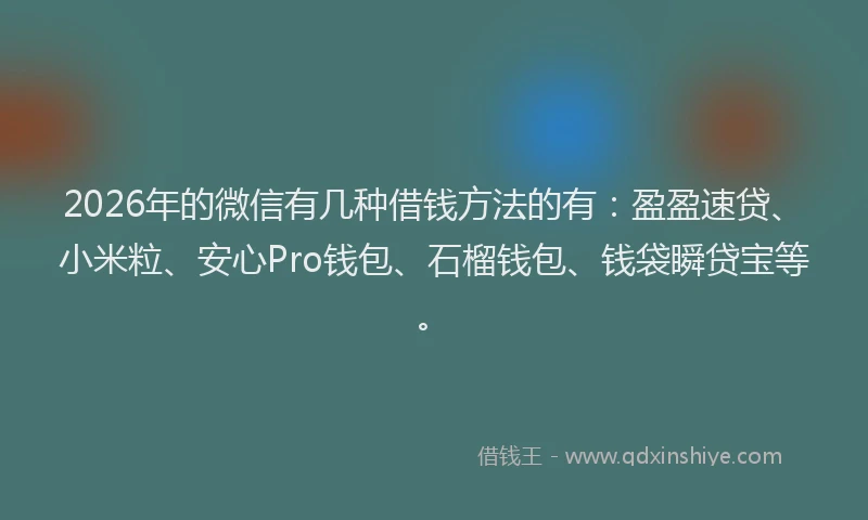 2026年的微信有几种借钱方法的有：盈盈速贷、小米粒、安心Pro钱包、石榴钱包、钱袋瞬贷宝等。