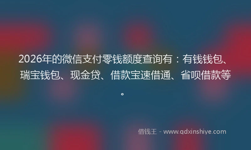 2026年的微信支付零钱额度查询有：有钱钱包、瑞宝钱包、现金贷、借款宝速借通、省呗借款等。