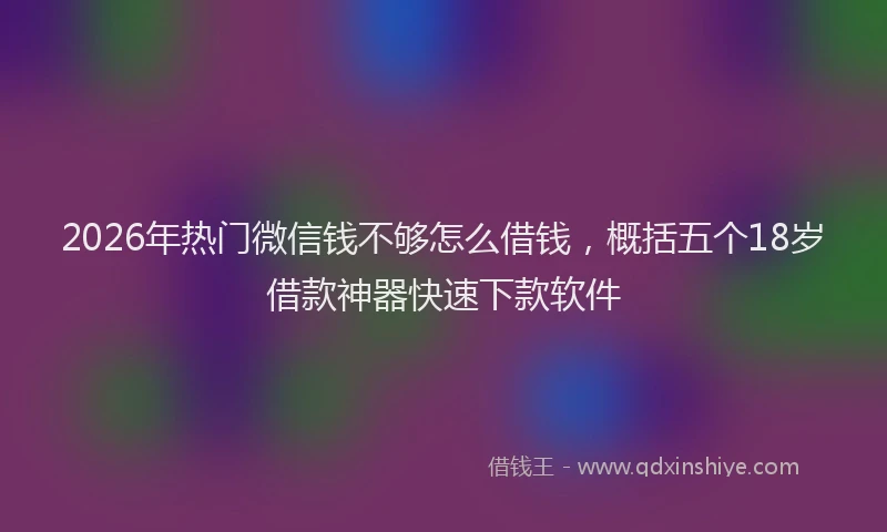 2026年热门微信钱不够怎么借钱，概括五个18岁借款神器快速下款软件