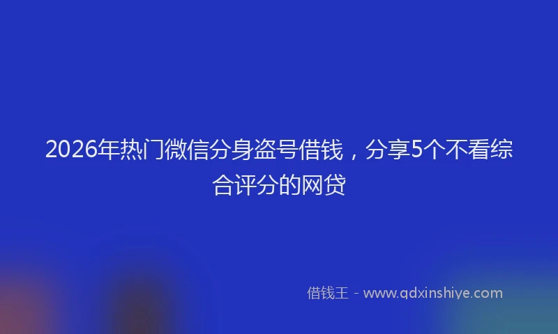 2026年热门微信分身盗号借钱，分享5个不看综合评分的网贷