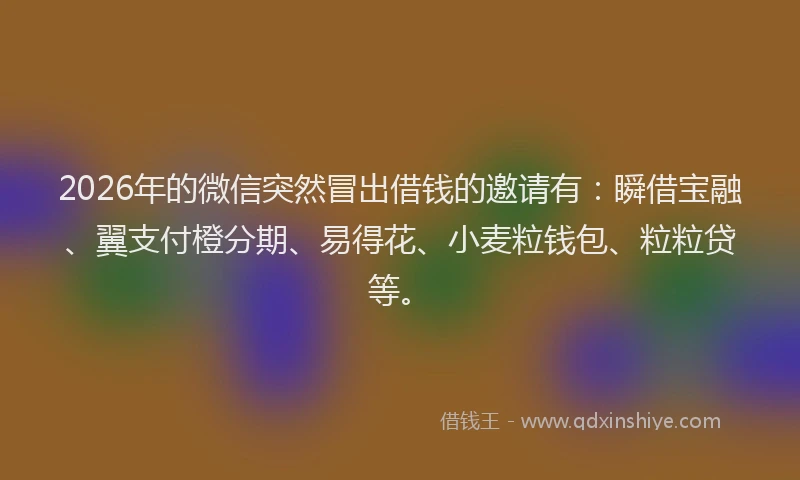 2026年的微信突然冒出借钱的邀请有:瞬借宝融、翼支付橙分期、易得花、小麦粒钱包、粒粒贷等。