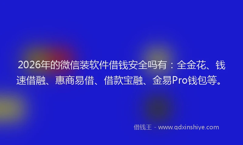 2026年的微信装软件借钱安全吗有：全金花、钱速借融、惠商易借、借款宝融、金易Pro钱包等。